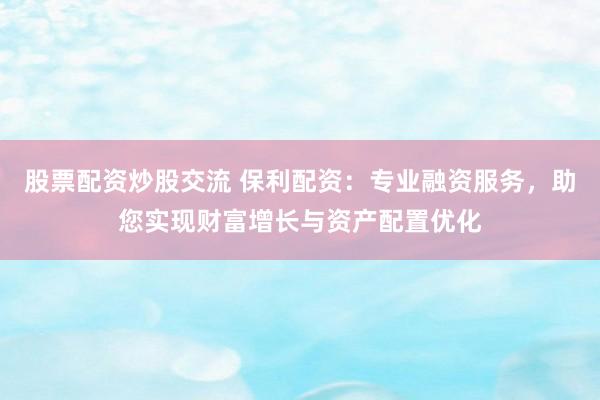 股票配资炒股交流 保利配资：专业融资服务，助您实现财富增长与资产配置优化