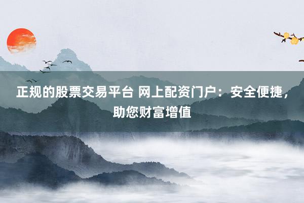 正规的股票交易平台 网上配资门户：安全便捷，助您财富增值