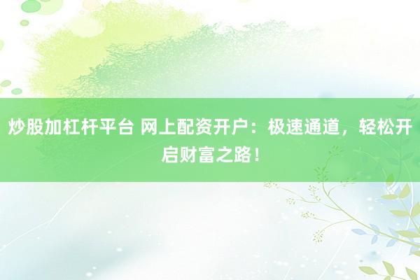 炒股加杠杆平台 网上配资开户：极速通道，轻松开启财富之路！