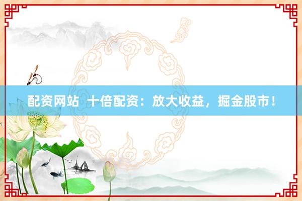 配资网站  十倍配资：放大收益，掘金股市！