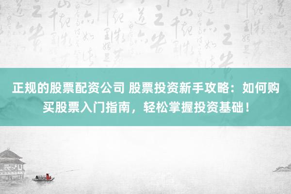 正规的股票配资公司 股票投资新手攻略：如何购买股票入门指南，轻松掌握投资基础！
