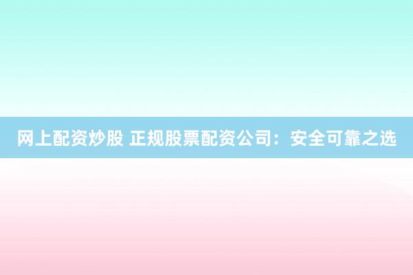 网上配资炒股 正规股票配资公司：安全可靠之选