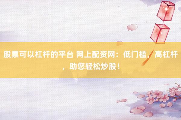 股票可以杠杆的平台 网上配资网：低门槛，高杠杆，助您轻松炒股！