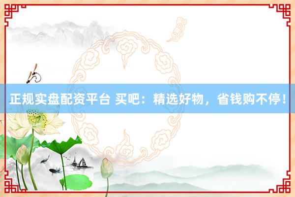 正规实盘配资平台 买吧：精选好物，省钱购不停！