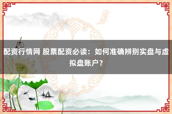 配资行情网 股票配资必读：如何准确辨别实盘与虚拟盘账户？
