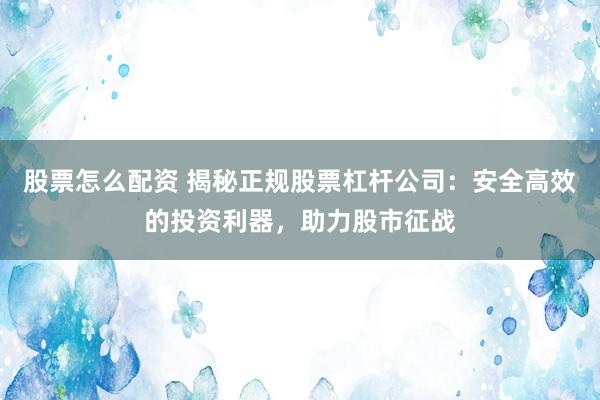 股票怎么配资 揭秘正规股票杠杆公司：安全高效的投资利器，助力股市征战