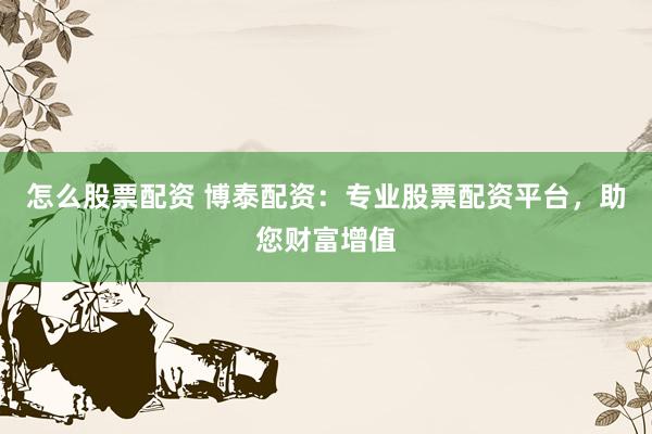 怎么股票配资 博泰配资：专业股票配资平台，助您财富增值