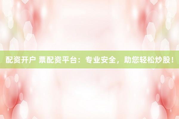 配资开户 票配资平台：专业安全，助您轻松炒股！