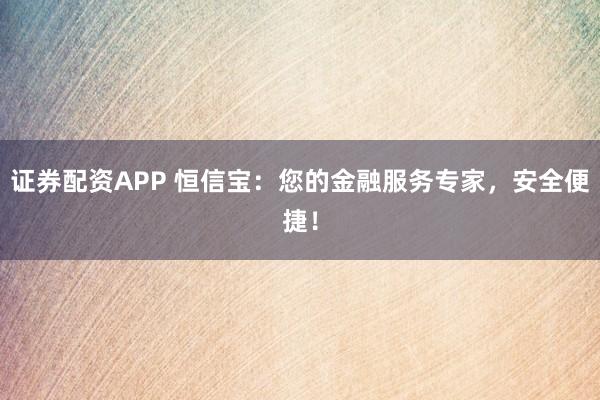 证券配资APP 恒信宝：您的金融服务专家，安全便捷！