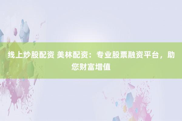 线上炒股配资 美林配资：专业股票融资平台，助您财富增值