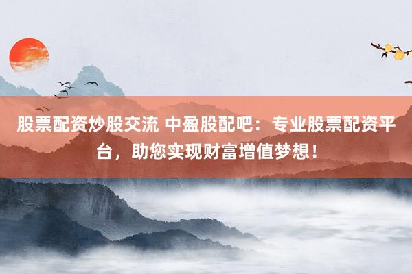 股票配资炒股交流 中盈股配吧：专业股票配资平台，助您实现财富增值梦想！