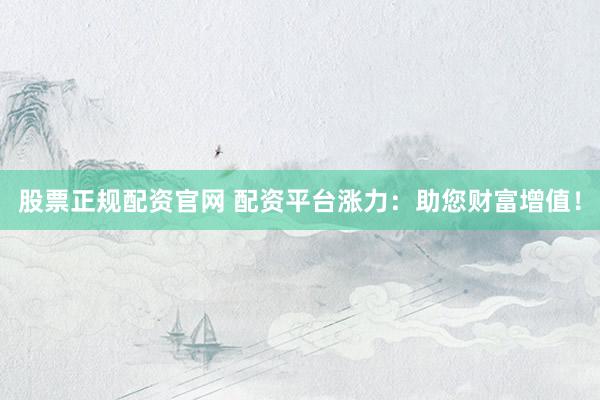 股票正规配资官网 配资平台涨力：助您财富增值！