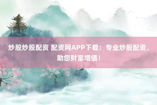 炒股炒股配资 配资网APP下载：专业炒股配资，助您财富增值！