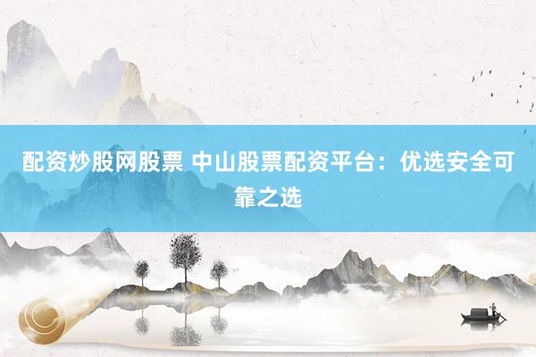 配资炒股网股票 中山股票配资平台：优选安全可靠之选