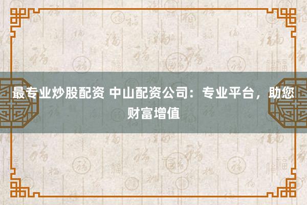 最专业炒股配资 中山配资公司：专业平台，助您财富增值