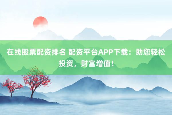 在线股票配资排名 配资平台APP下载：助您轻松投资，财富增值！