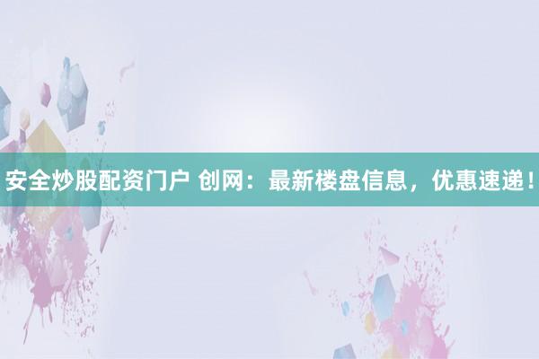 安全炒股配资门户 创网：最新楼盘信息，优惠速递！
