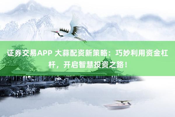证券交易APP 大蒜配资新策略：巧妙利用资金杠杆，开启智慧投资之路！