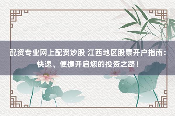 配资专业网上配资炒股 江西地区股票开户指南:快速、便捷开启您的投资之路!