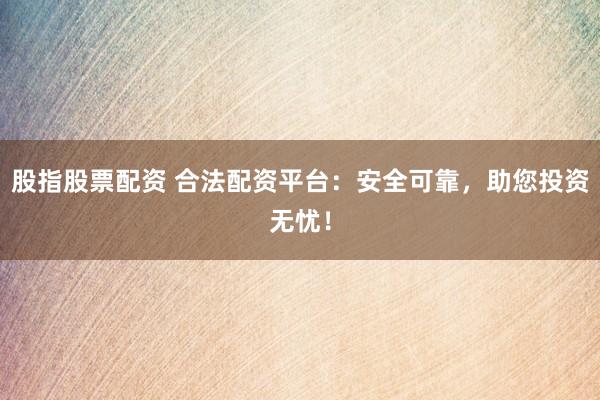 股指股票配资 合法配资平台：安全可靠，助您投资无忧！