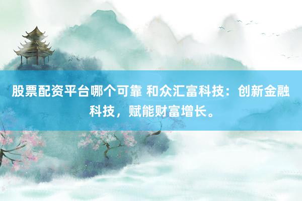股票配资平台哪个可靠 和众汇富科技：创新金融科技，赋能财富增长。
