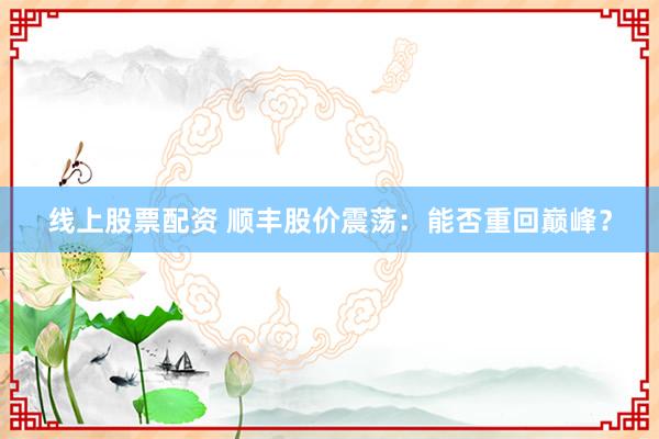 线上股票配资 顺丰股价震荡：能否重回巅峰？