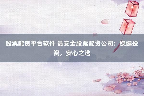 股票配资平台软件 最安全股票配资公司：稳健投资，安心之选