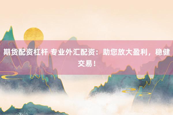 期货配资杠杆 专业外汇配资：助您放大盈利，稳健交易！
