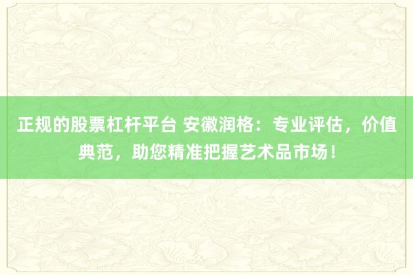 正规的股票杠杆平台 安徽润格：专业评估，价值典范，助您精准把握艺术品市场！