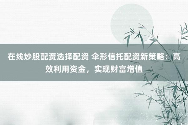 在线炒股配资选择配资 伞形信托配资新策略：高效利用资金，实现财富增值
