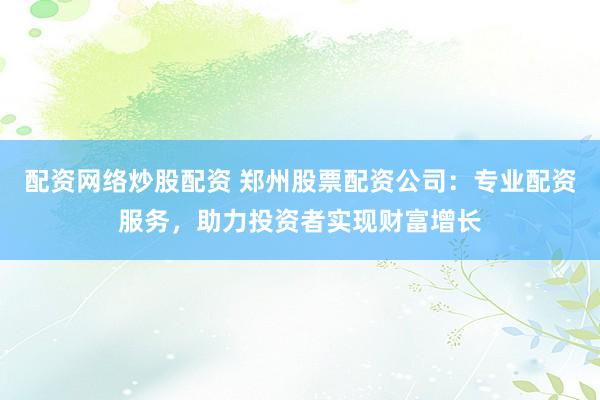 配资网络炒股配资 郑州股票配资公司：专业配资服务，助力投资者实现财富增长