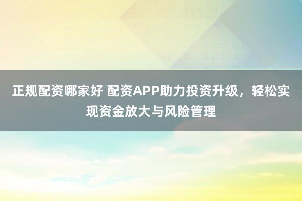 正规配资哪家好 配资APP助力投资升级，轻松实现资金放大与风险管理