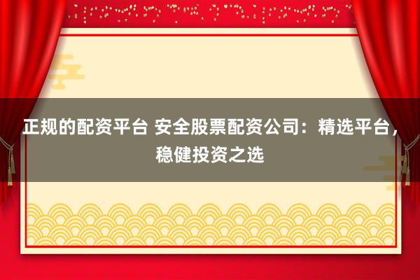 正规的配资平台 安全股票配资公司：精选平台，稳健投资之选