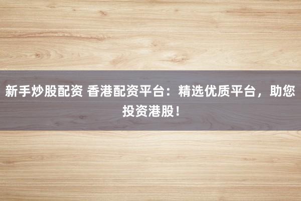 新手炒股配资 香港配资平台：精选优质平台，助您投资港股！