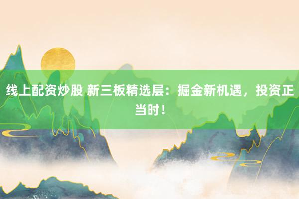 线上配资炒股 新三板精选层：掘金新机遇，投资正当时！