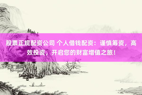 股票正规配资公司 个人借钱配资：谨慎筹资，高效投资，开启您的财富增值之旅！