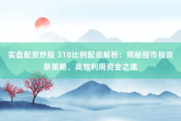 实盘配资炒股 318比例配资解析：揭秘股市投资新策略，高效利用资金之道