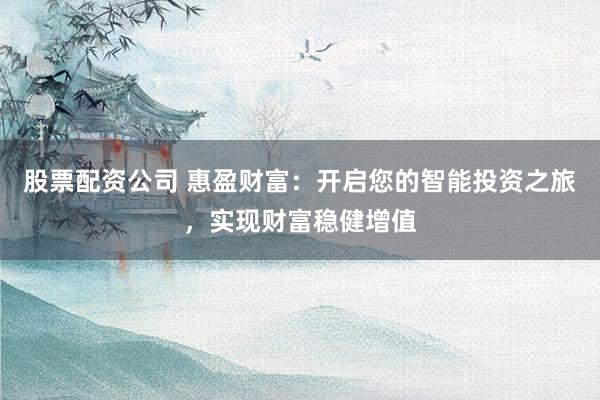股票配资公司 惠盈财富：开启您的智能投资之旅，实现财富稳健增值