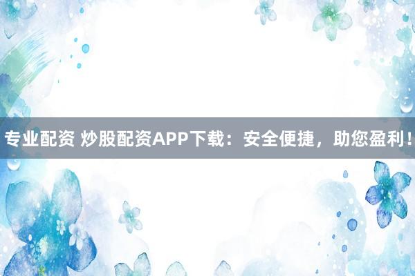 专业配资 炒股配资APP下载：安全便捷，助您盈利！