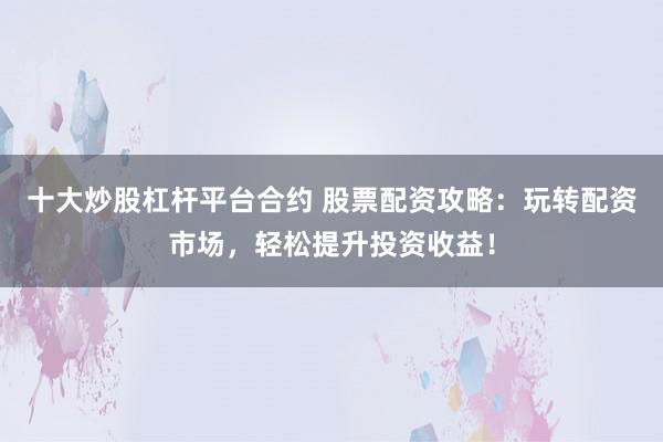 十大炒股杠杆平台合约 股票配资攻略：玩转配资市场，轻松提升投资收益！