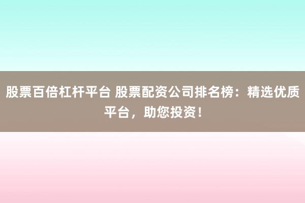 股票百倍杠杆平台 股票配资公司排名榜：精选优质平台，助您投资！