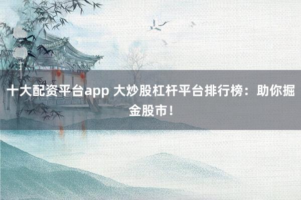十大配资平台app 大炒股杠杆平台排行榜：助你掘金股市！
