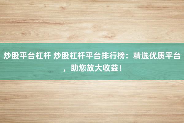 炒股平台杠杆 炒股杠杆平台排行榜：精选优质平台，助您放大收益！