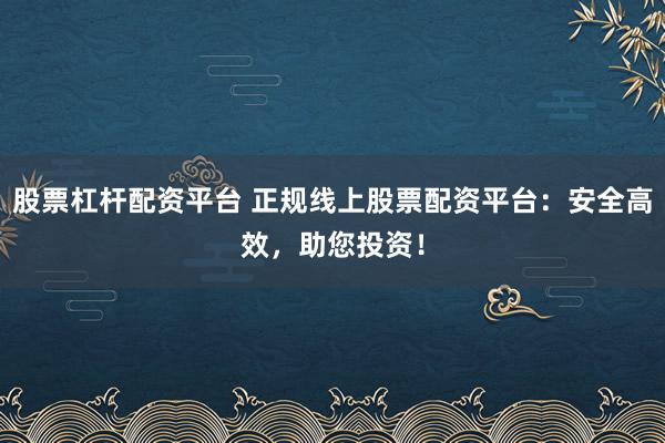 股票杠杆配资平台 正规线上股票配资平台：安全高效，助您投资！