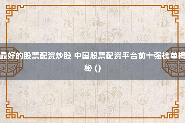 最好的股票配资炒股 中国股票配资平台前十强榜单揭秘 ()