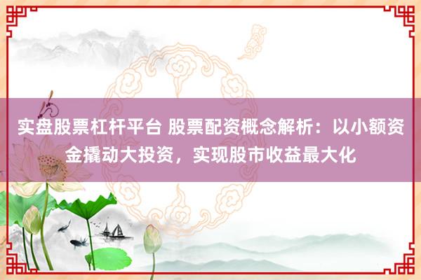 实盘股票杠杆平台 股票配资概念解析：以小额资金撬动大投资，实现股市收益最大化