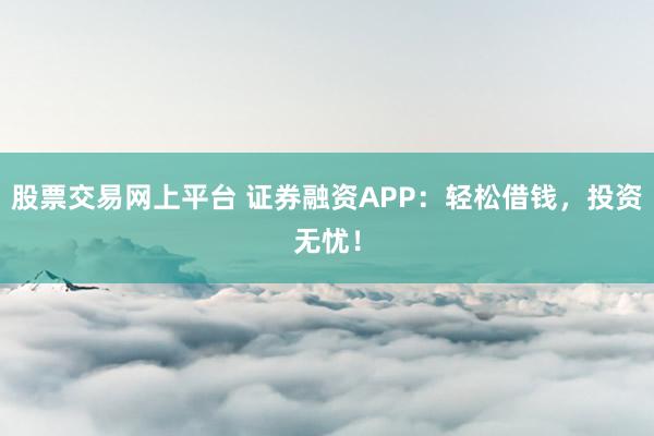 股票交易网上平台 证券融资APP：轻松借钱，投资无忧！