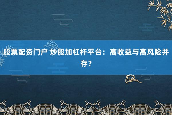 股票配资门户 炒股加杠杆平台：高收益与高风险并存？