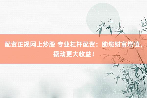 配资正规网上炒股 专业杠杆配资：助您财富增值，撬动更大收益！