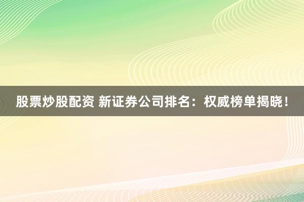 股票炒股配资 新证券公司排名：权威榜单揭晓！